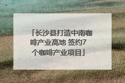长沙县打造中南咖啡产业高地 签约7个咖啡产业项目