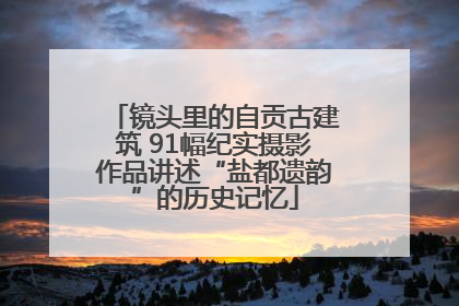 镜头里的自贡古建筑 91幅纪实摄影作品讲述“盐都遗韵”的历史记忆