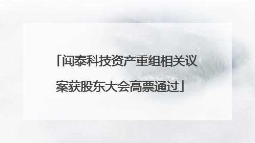 闻泰科技资产重组相关议案获股东大会高票通过
