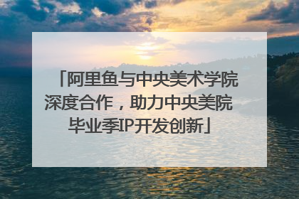 阿里鱼与中央美术学院深度合作，助力中央美院毕业季IP开发创新