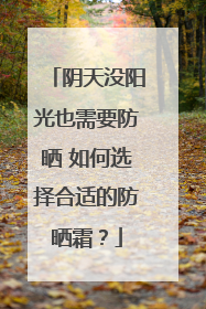 阴天没阳光也需要防晒 如何选择合适的防晒霜？