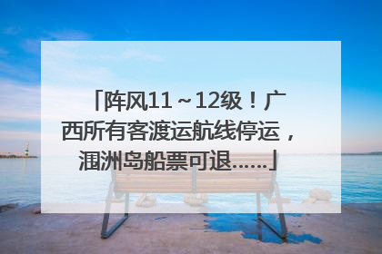 阵风11～12级！广西所有客渡运航线停运，涠洲岛船票可退……