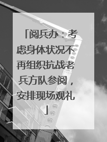 阅兵办：考虑身体状况不再组织抗战老兵方队参阅，安排现场观礼