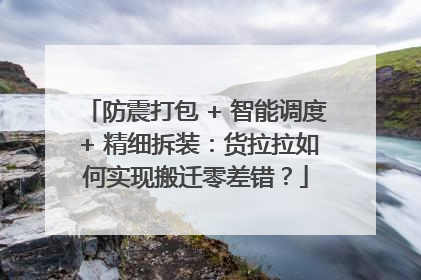 防震打包 + 智能调度 + 精细拆装：货拉拉如何实现搬迁零差错？