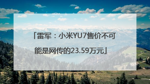 雷军：小米YU7售价不可能是网传的23.59万元