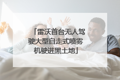 雷沃首台无人驾驶大型自走式喷雾机驶进黑土地