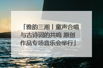 雅韵三湘丨童声合唱与古诗词的共鸣 原创作品专场音乐会举行