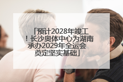 预计2028年竣工！长沙奥体中心为湖南承办2029年全运会奠定坚实基础
