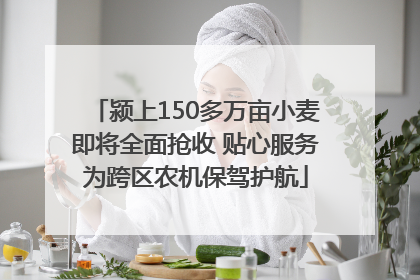 颍上150多万亩小麦即将全面抢收 贴心服务为跨区农机保驾护航