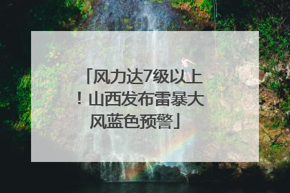 风力达7级以上！山西发布雷暴大风蓝色预警