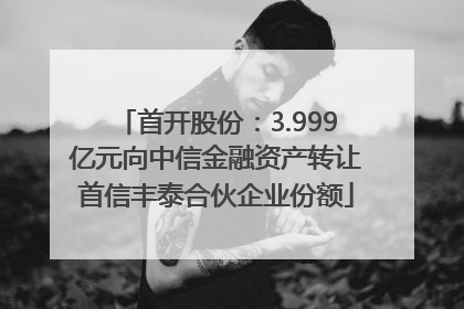 首开股份：3.999亿元向中信金融资产转让首信丰泰合伙企业份额