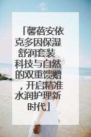 馨蓓安依克多因保湿舒润套装 科技与自然的双重馈赠，开启精准水润护理新时代