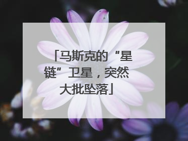 马斯克的“星链”卫星，突然大批坠落