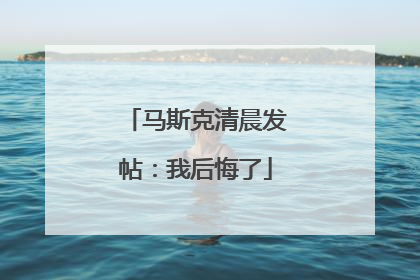 马斯克清晨发帖：我后悔了