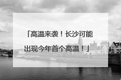 高温来袭！长沙可能出现今年首个高温！