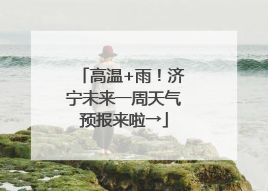 高温+雨！济宁未来一周天气预报来啦→