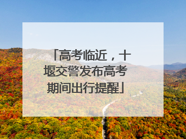 高考临近，十堰交警发布高考期间出行提醒