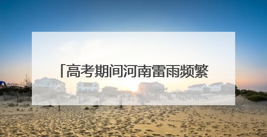 高考期间河南雷雨频繁 炎热不退场中部西北部等地可达38至40℃