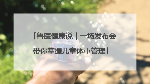 鲁医健康说｜一场发布会带你掌握儿童体重管理