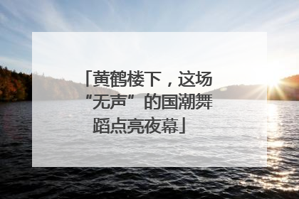 黄鹤楼下，这场“无声”的国潮舞蹈点亮夜幕