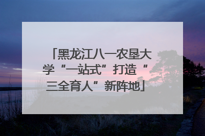 黑龙江八一农垦大学“一站式”打造“三全育人”新阵地