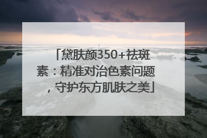 黛肤颜350+祛斑素：精准对治色素问题，守护东方肌肤之美