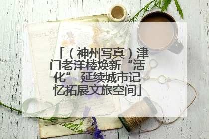 （神州写真）津门老洋楼焕新“活化” 延续城市记忆拓展文旅空间