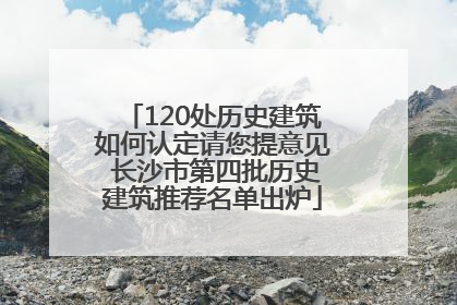 120处历史建筑如何认定请您提意见 长沙市第四批历史建筑推荐名单出炉