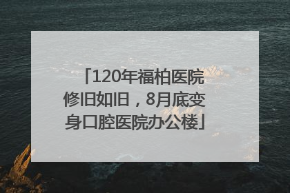 120年福柏医院修旧如旧，8月底变身口腔医院办公楼