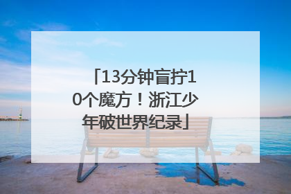 13分钟盲拧10个魔方！浙江少年破世界纪录