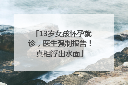 13岁女孩怀孕就诊，医生强制报告！真相浮出水面