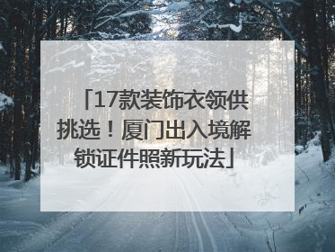 17款装饰衣领供挑选！厦门出入境解锁证件照新玩法