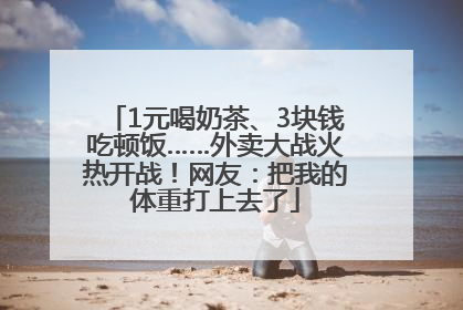 1元喝奶茶、3块钱吃顿饭……外卖大战火热开战！网友：把我的体重打上去了