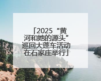 2025“黄河和她的源头”巡回大蓬车活动在石家庄举行