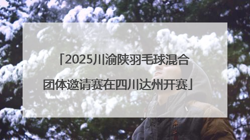 2025川渝陕羽毛球混合团体邀请赛在四川达州开赛