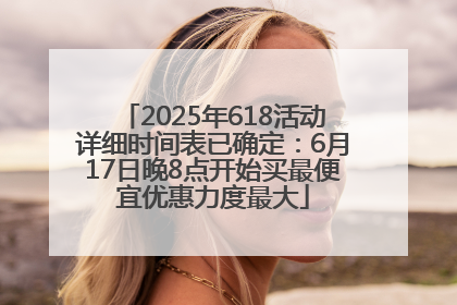 2025年618活动详细时间表已确定：6月17日晚8点开始买最便宜优惠力度最大