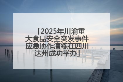 2025年川渝重大食品安全突发事件应急协作演练在四川达州成功举办