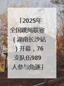 2025年全国跳绳联赛（湖南长沙站）开幕，76支队伍989人参与角逐