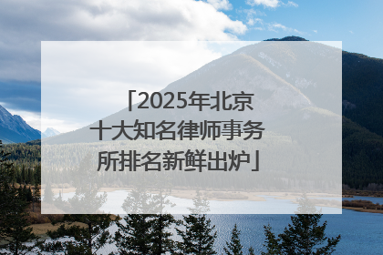 2025年北京十大知名律师事务所排名新鲜出炉