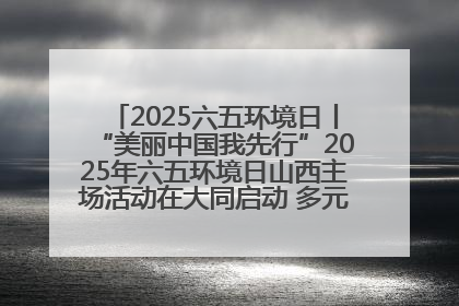2025六五环境日丨“美丽中国我先行”2025年六五环境日山西主场活动在大同启动 多元形式绘就生态画卷
