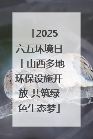 2025六五环境日丨山西多地环保设施开放 共筑绿色生态梦