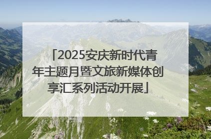 2025安庆新时代青年主题月暨文旅新媒体创享汇系列活动开展