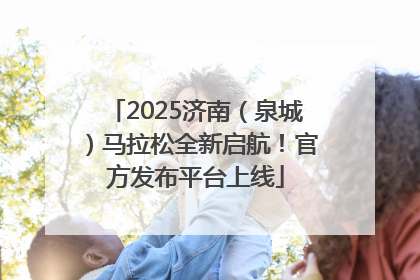 2025济南（泉城）马拉松全新启航！官方发布平台上线