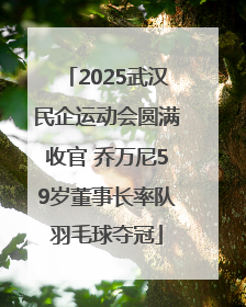 2025武汉民企运动会圆满收官 乔万尼59岁董事长率队羽毛球夺冠
