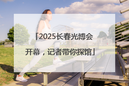 2025长春光博会开幕，记者带你探馆