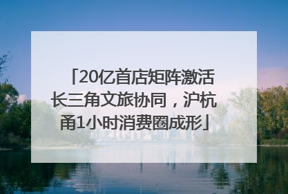 20亿首店矩阵激活长三角文旅协同，沪杭甬1小时消费圈成形