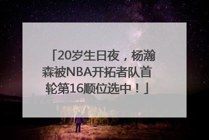 20岁生日夜，杨瀚森被NBA开拓者队首轮第16顺位选中！