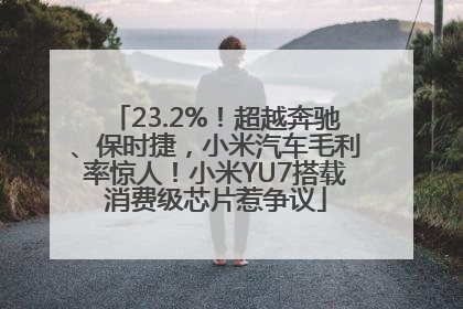 23.2%！超越奔驰、保时捷，小米汽车毛利率惊人！小米YU7搭载消费级芯片惹争议