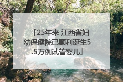 25年来 江西省妇幼保健院已顺利诞生5.5万例试管婴儿