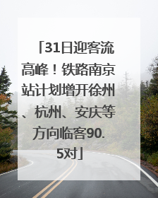 31日迎客流高峰！铁路南京站计划增开徐州、杭州、安庆等方向临客90.5对